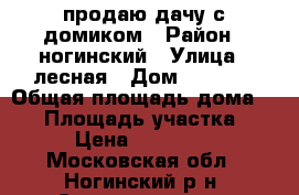 продаю дачу с домиком › Район ­ ногинский › Улица ­ лесная › Дом ­ 1 047 › Общая площадь дома ­ 88 › Площадь участка ­ 800 › Цена ­ 1 800 000 - Московская обл., Ногинский р-н, Электросталь г. Недвижимость » Дома, коттеджи, дачи продажа   . Московская обл.